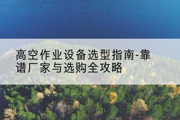 噶尔升降车厂家-高空作业设备选型指南-靠谱厂家与选购全攻略