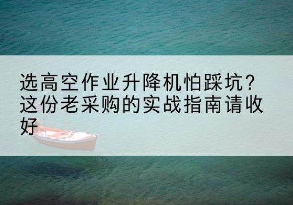 噶尔高空作业升降机厂家推荐-选高空作业升降机怕踩坑？这份老采购的实战指南请收好