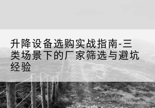 噶尔移动式升降机厂家推荐-升降设备选购实战指南-三类场景下的厂家筛选与避坑经验