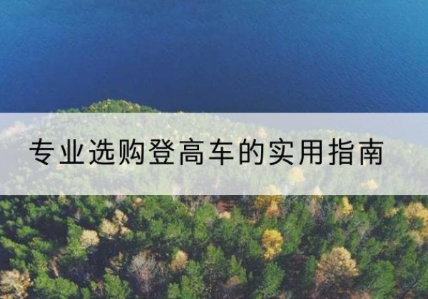 噶尔电动登高车厂家推荐-专业选购登高车的实用指南