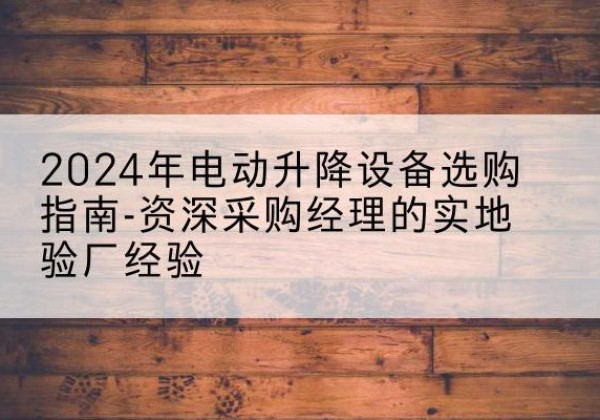 噶尔电动剪叉升降平台厂家-2024年电动升降设备选购指南-资深采购经理的实地验厂经验