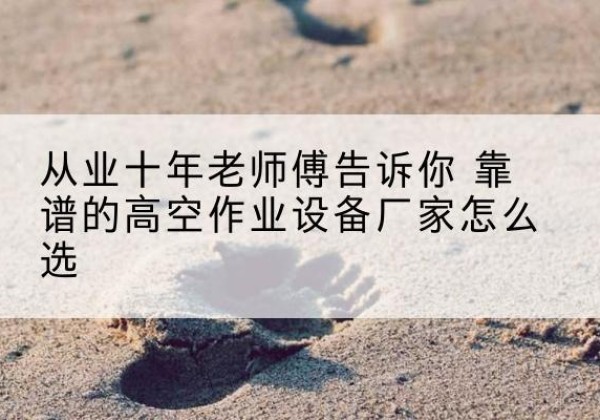 噶尔高空作业升降机厂家推荐-从业十年老师傅告诉你 靠谱的高空作业设备厂家怎么选