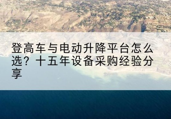 噶尔登高车厂家厂家-登高车与电动升降平台怎么选？十五年设备采购经验分享