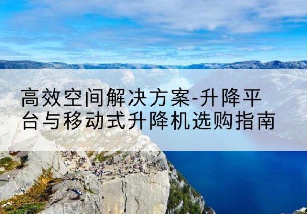 噶尔升降平台厂家-*空间解决方案-升降平台与移动式升降机选购指南