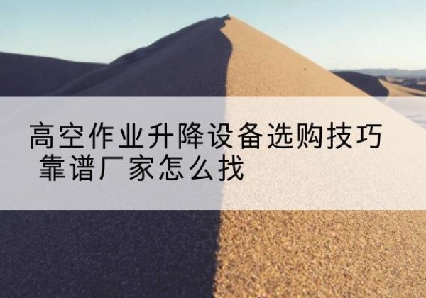 噶尔电动升降平台厂家推荐-高空作业升降设备选购技巧 靠谱厂家怎么找