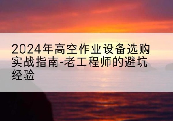 噶尔高空作业升降机厂家推荐-2024年高空作业设备选购实战指南-老工程师的避坑经验