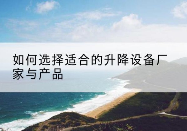 噶尔电动升降平台厂家-如何选择适合的升降设备厂家与产品