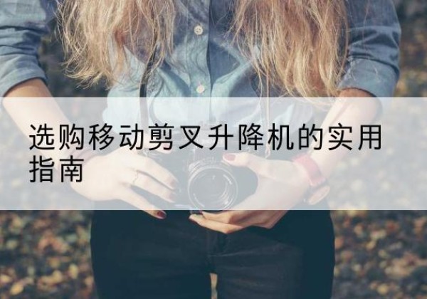 噶尔移动剪叉升降机怎么选-选购移动剪叉升降机的实用指南