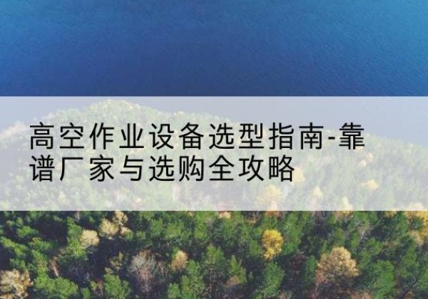 噶尔升降车厂家-高空作业设备选型指南-靠谱厂家与选购全攻略