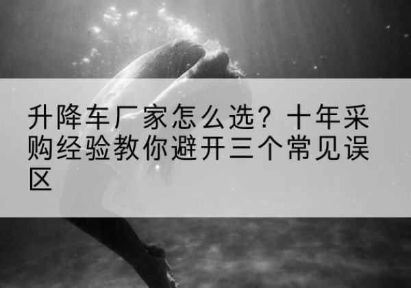 噶尔升降车厂家-怎么选？十年采购经验教你避开三个常见误区