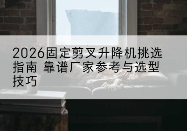 噶尔固定剪叉升降机厂家推荐-2026固定剪叉升降机挑选指南 靠谱厂家参考与选型技巧